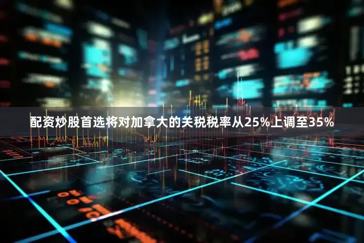 配资炒股首选将对加拿大的关税税率从25%上调至35%