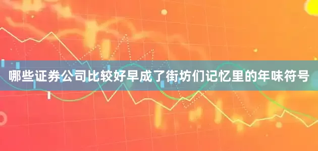 哪些证券公司比较好早成了街坊们记忆里的年味符号