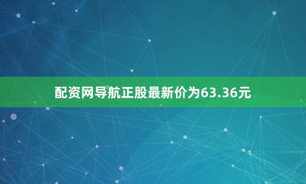 配资网导航正股最新价为63.36元