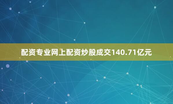 配资专业网上配资炒股成交140.71亿元