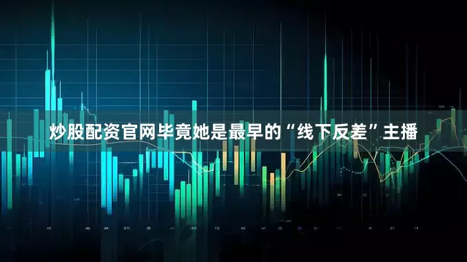 炒股配资官网毕竟她是最早的“线下反差”主播