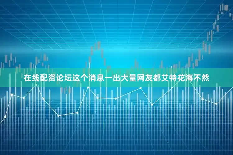 在线配资论坛这个消息一出大量网友都艾特花海不然