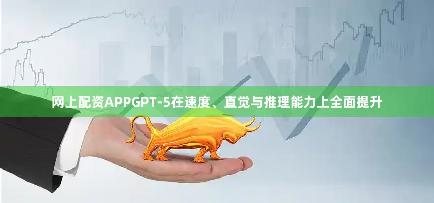 网上配资APPGPT-5在速度、直觉与推理能力上全面提升