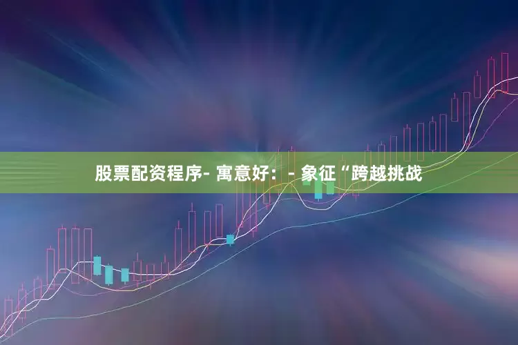 股票配资程序- 寓意好：- 象征“跨越挑战