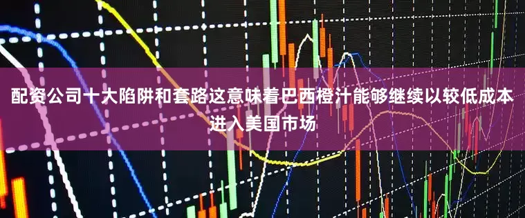 配资公司十大陷阱和套路这意味着巴西橙汁能够继续以较低成本进入美国市场