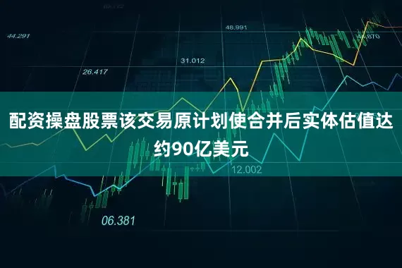 配资操盘股票该交易原计划使合并后实体估值达约90亿美元