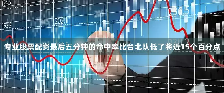 专业股票配资最后五分钟的命中率比台北队低了将近15个百分点