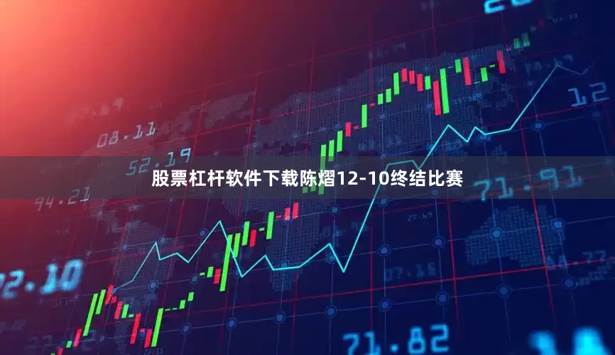 股票杠杆软件下载陈熠12-10终结比赛