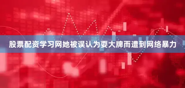 股票配资学习网她被误认为耍大牌而遭到网络暴力