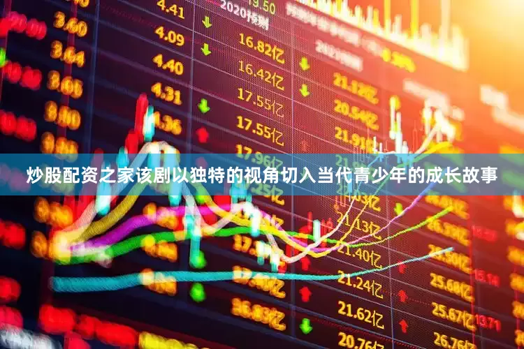 炒股配资之家该剧以独特的视角切入当代青少年的成长故事