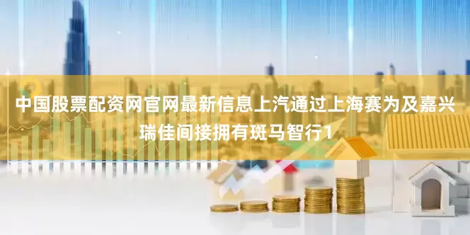 中国股票配资网官网最新信息上汽通过上海赛为及嘉兴瑞佳间接拥有斑马智行1