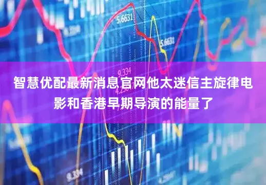 智慧优配最新消息官网他太迷信主旋律电影和香港早期导演的能量了