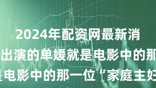 2024年配资网最新消息公布贾玲出演的单媛就是电影中的那一位“家庭主妇”
