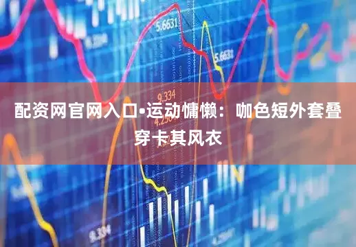 配资网官网入口•运动慵懒：咖色短外套叠穿卡其风衣