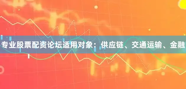 专业股票配资论坛适用对象：供应链、交通运输、金融
