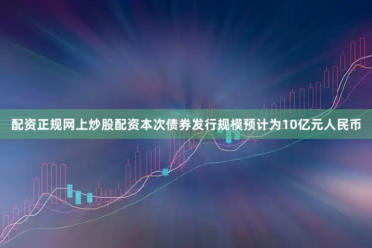 配资正规网上炒股配资本次债券发行规模预计为10亿元人民币