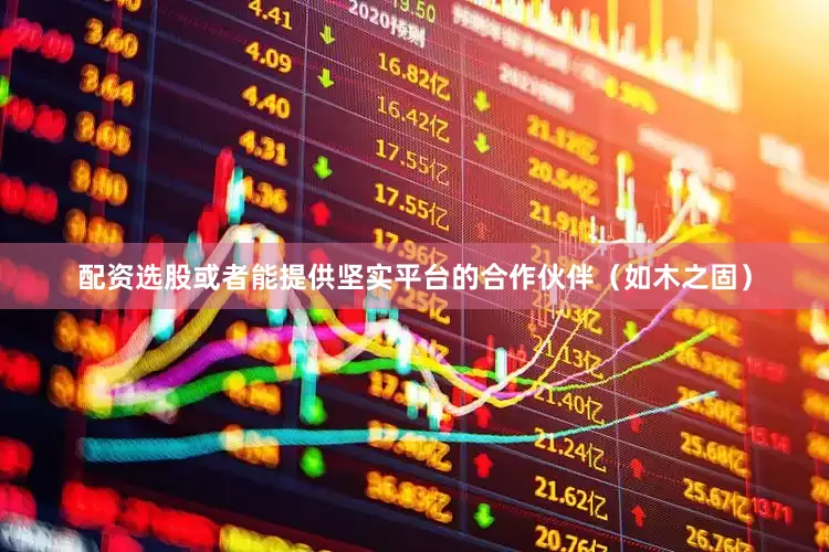 配资选股或者能提供坚实平台的合作伙伴（如木之固）