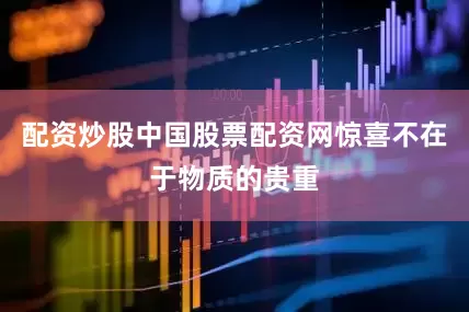 配资炒股中国股票配资网惊喜不在于物质的贵重