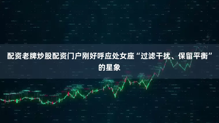 配资老牌炒股配资门户刚好呼应处女座“过滤干扰、保留平衡”的星象