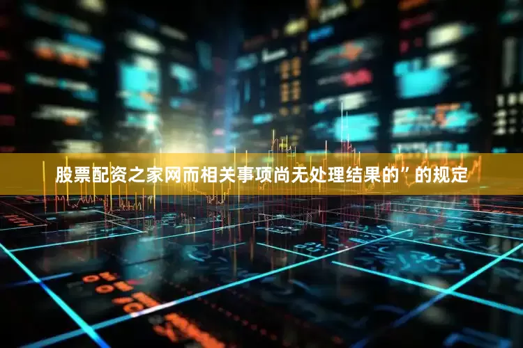 股票配资之家网而相关事项尚无处理结果的”的规定