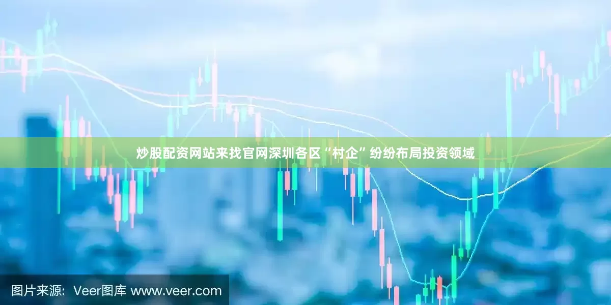 炒股配资网站来找官网深圳各区“村企”纷纷布局投资领域