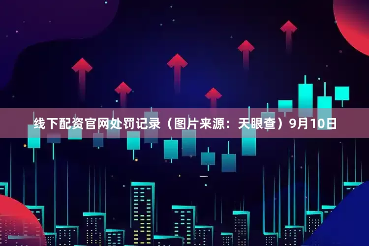 线下配资官网　　处罚记录（图片来源：天眼查）　　9月10日