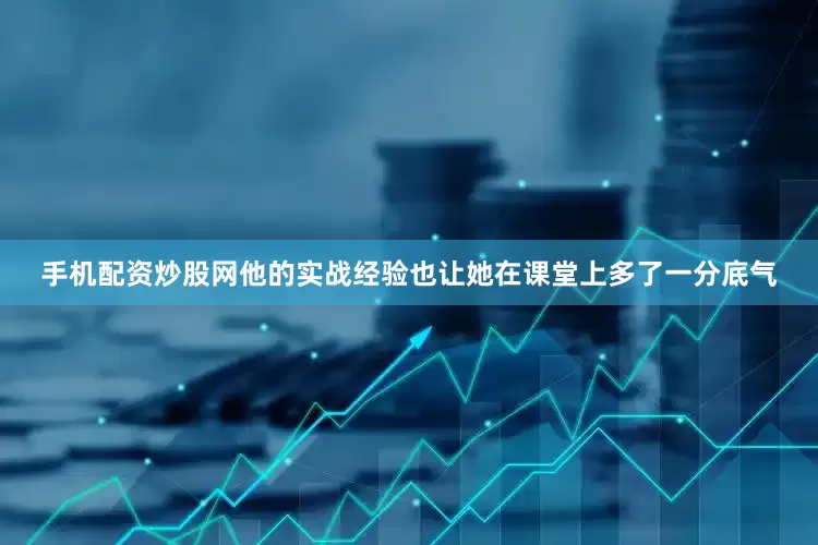 手机配资炒股网他的实战经验也让她在课堂上多了一分底气