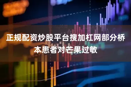 正规配资炒股平台搜加杠网部分桥本患者对芒果过敏