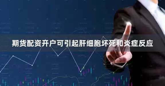 期货配资开户可引起肝细胞坏死和炎症反应