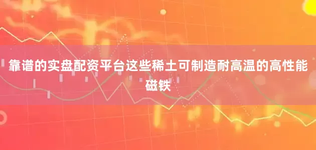 靠谱的实盘配资平台这些稀土可制造耐高温的高性能磁铁