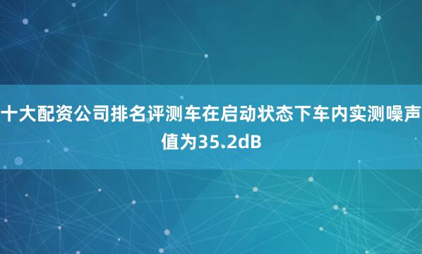 十大配资公司排名评测车在启动状态下车内实测噪声值为35.2dB