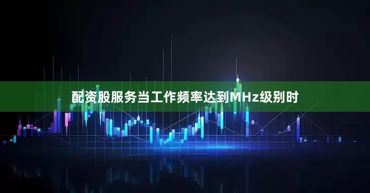 配资股服务当工作频率达到MHz级别时