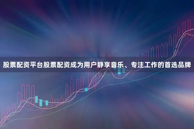 股票配资平台股票配资成为用户静享音乐、专注工作的首选品牌