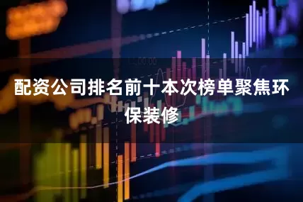 配资公司排名前十本次榜单聚焦环保装修