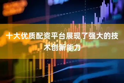十大优质配资平台展现了强大的技术创新能力