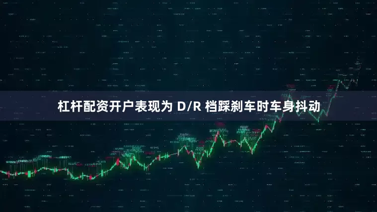 杠杆配资开户表现为 D/R 档踩刹车时车身抖动