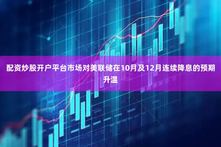 配资炒股开户平台市场对美联储在10月及12月连续降息的预期升温