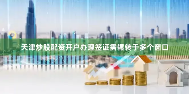 天津炒股配资开户办理签证需辗转于多个窗口