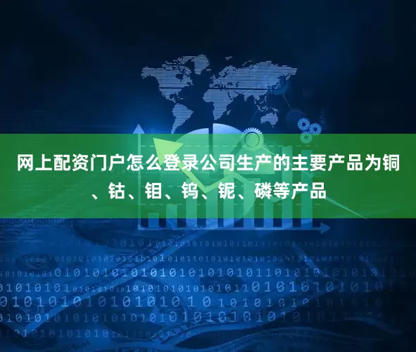 网上配资门户怎么登录公司生产的主要产品为铜、钴、钼、钨、铌、磷等产品