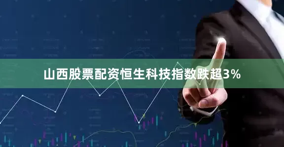 山西股票配资恒生科技指数跌超3%