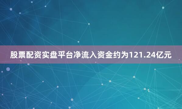 股票配资实盘平台净流入资金约为121.24亿元
