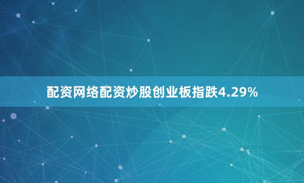 配资网络配资炒股创业板指跌4.29%