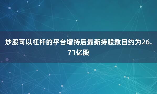 炒股可以杠杆的平台增持后最新持股数目约为26.71亿股