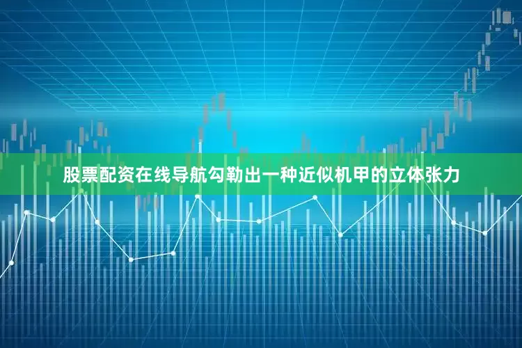 股票配资在线导航勾勒出一种近似机甲的立体张力