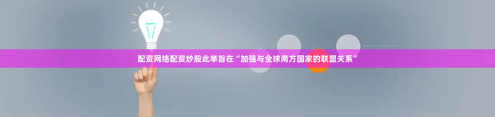 配资网络配资炒股此举旨在“加强与全球南方国家的联盟关系”