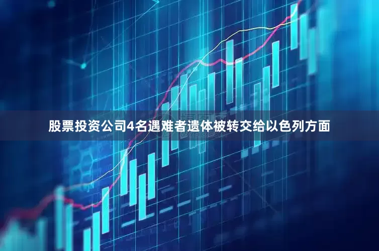股票投资公司4名遇难者遗体被转交给以色列方面