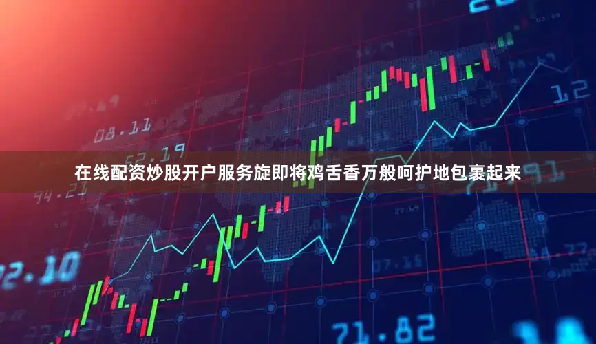 在线配资炒股开户服务旋即将鸡舌香万般呵护地包裹起来
