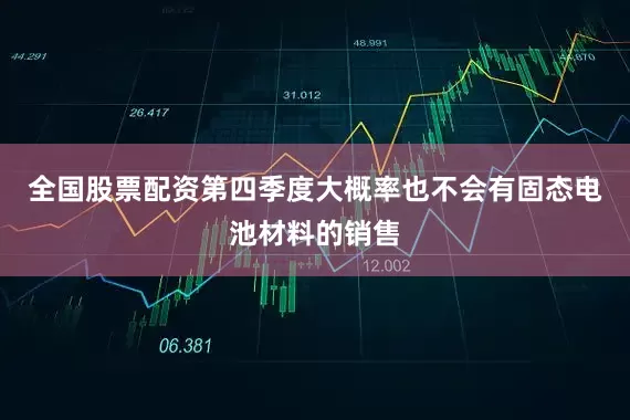 全国股票配资第四季度大概率也不会有固态电池材料的销售