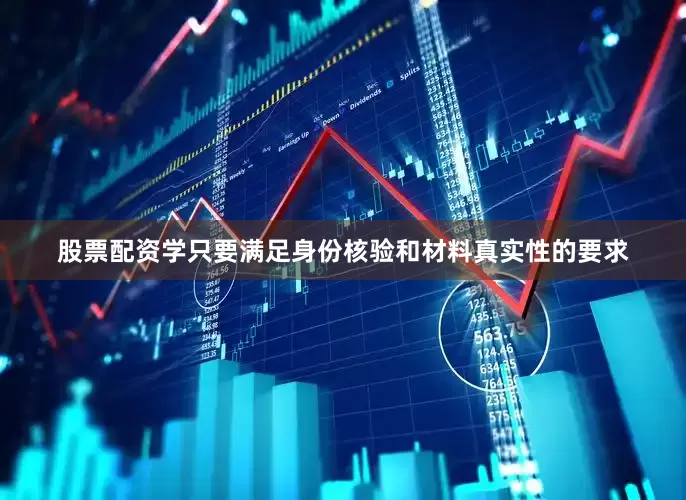 股票配资学只要满足身份核验和材料真实性的要求