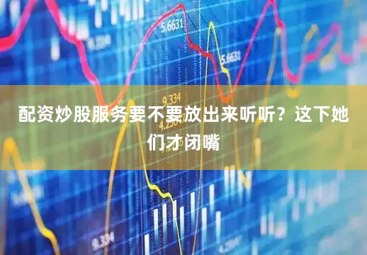 配资炒股服务要不要放出来听听？这下她们才闭嘴